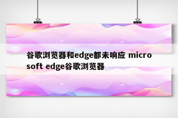 谷歌浏览器和edge都未响应 microsoft edge谷歌浏览器