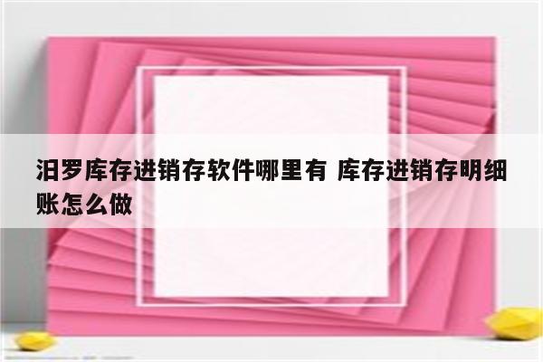 汨罗库存进销存软件哪里有 库存进销存明细账怎么做