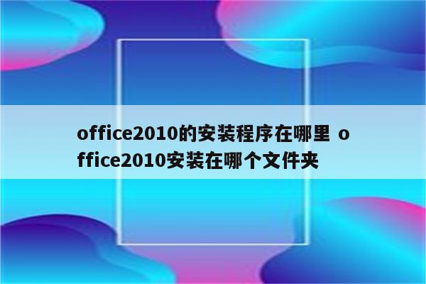 office2010的安装程序在哪里 office2010安装在哪个文件夹