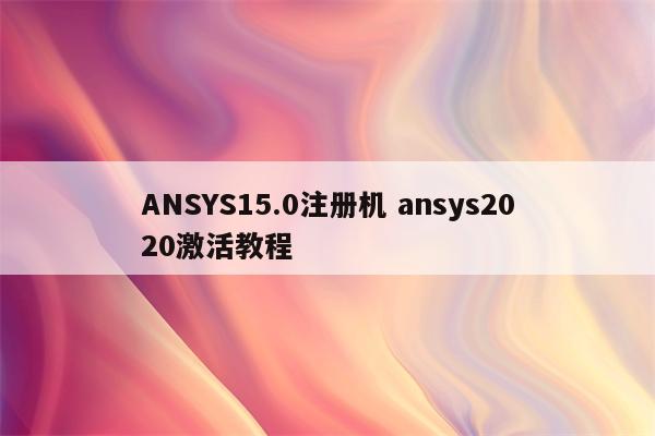 ANSYS15.0注册机 ansys2020激活教程