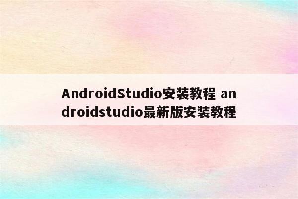 AndroidStudio安装教程 androidstudio最新版安装教程