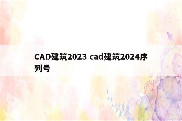 CAD建筑2023 cad建筑2024序列号