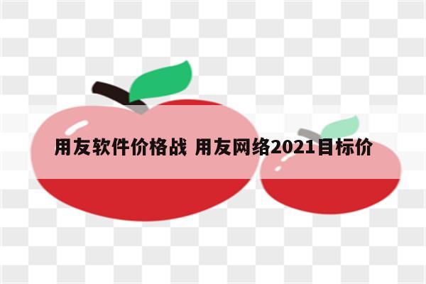 用友软件价格战 用友网络2021目标价