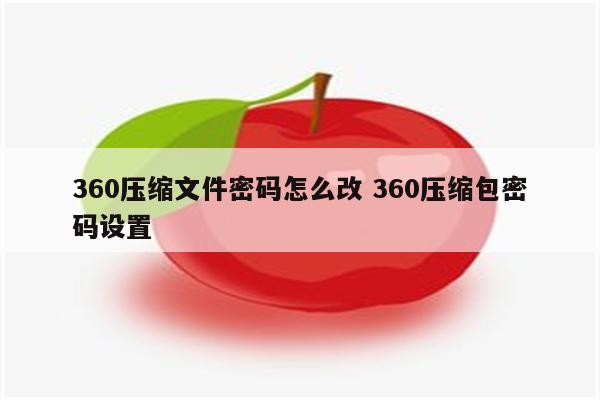 360压缩文件密码怎么改 360压缩包密码设置