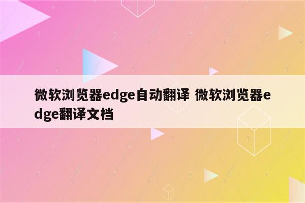 微软浏览器edge自动翻译 微软浏览器edge翻译文档