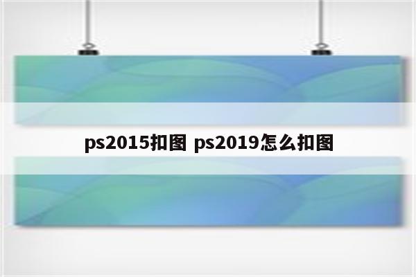 ps2015扣图 ps2019怎么扣图