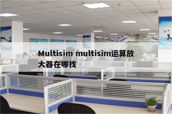 Multisim multisim运算放大器在哪找