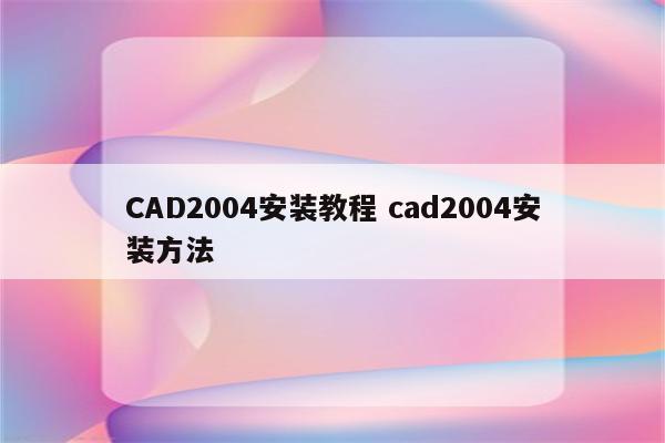 CAD2004安装教程 cad2004安装方法