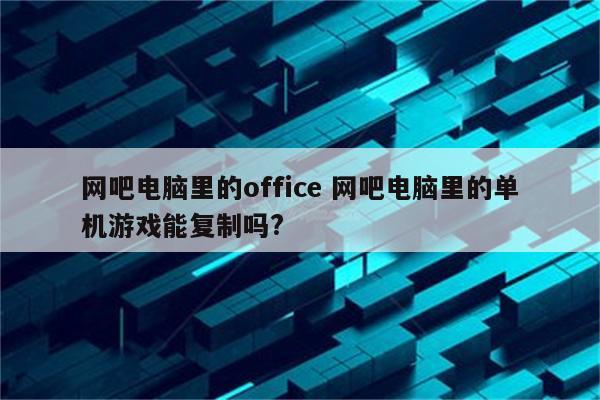 网吧电脑里的office 网吧电脑里的单机游戏能复制吗?