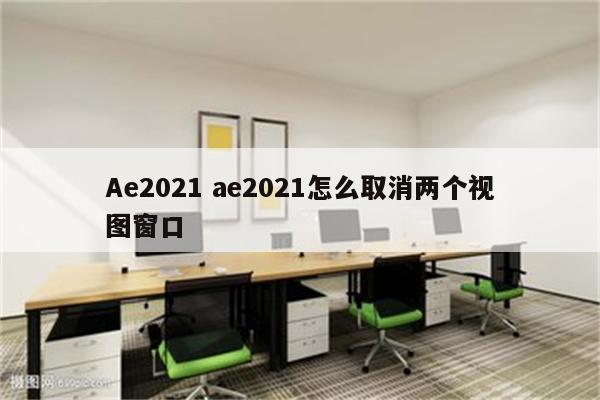 Ae2021 ae2021怎么取消两个视图窗口