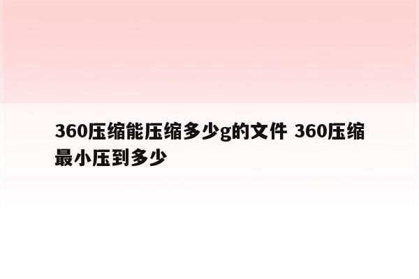 360压缩能压缩多少g的文件 360压缩最小压到多少