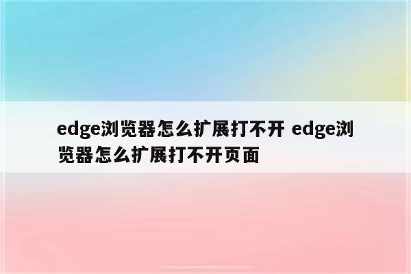 edge浏览器怎么扩展打不开 edge浏览器怎么扩展打不开页面