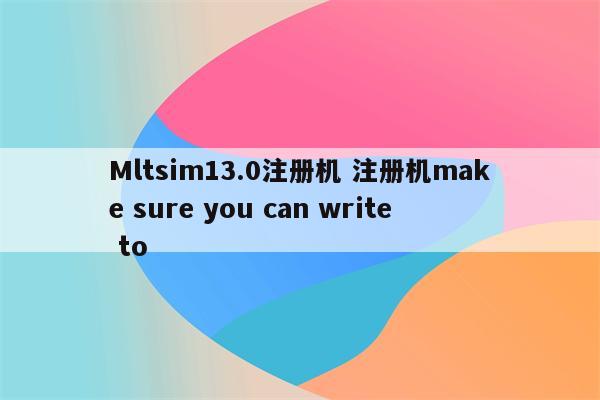Mltsim13.0注册机 注册机make sure you can write to