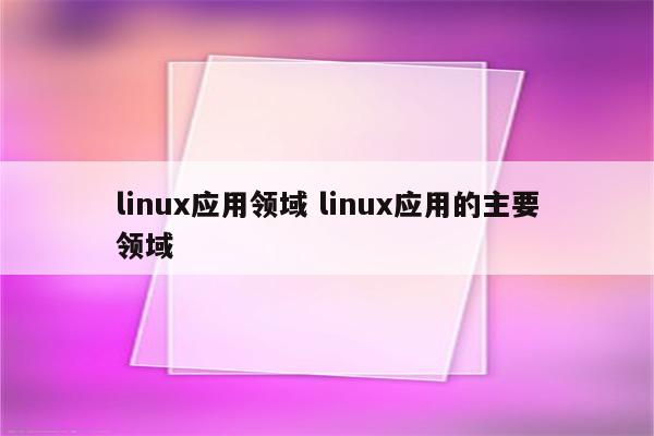 linux应用领域 linux应用的主要领域