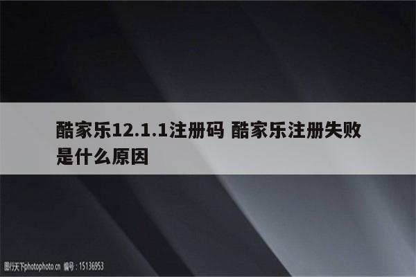 酷家乐12.1.1注册码 酷家乐注册失败是什么原因