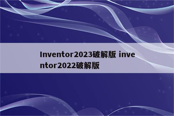 Inventor2023破解版 inventor2022破解版