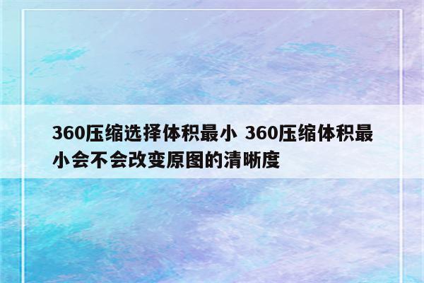 360压缩选择体积最小 360压缩体积最小会不会改变原图的清晰度