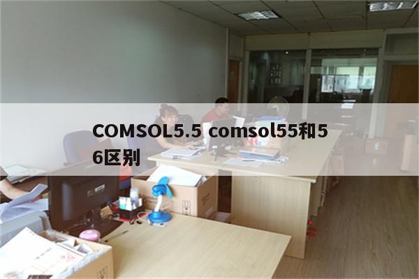 COMSOL5.5 comsol55和56区别