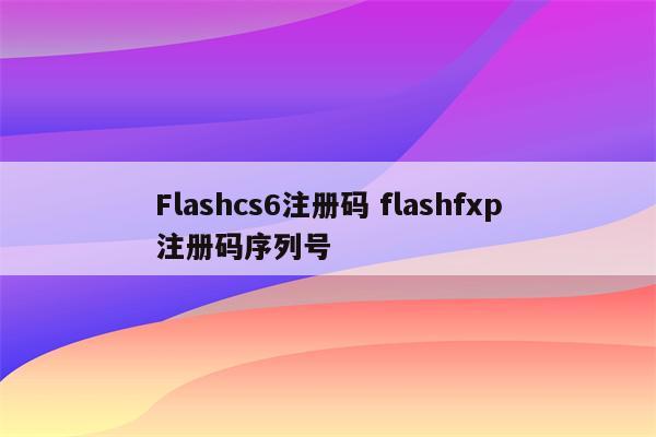 Flashcs6注册码 flashfxp注册码序列号