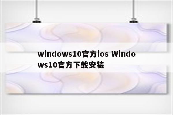 windows10官方ios Windows10官方下载安装