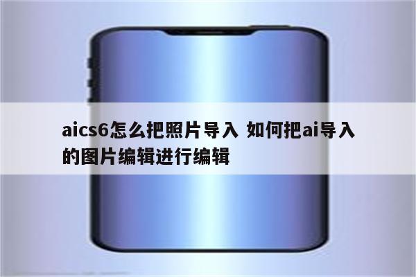 aics6怎么把照片导入 如何把ai导入的图片编辑进行编辑