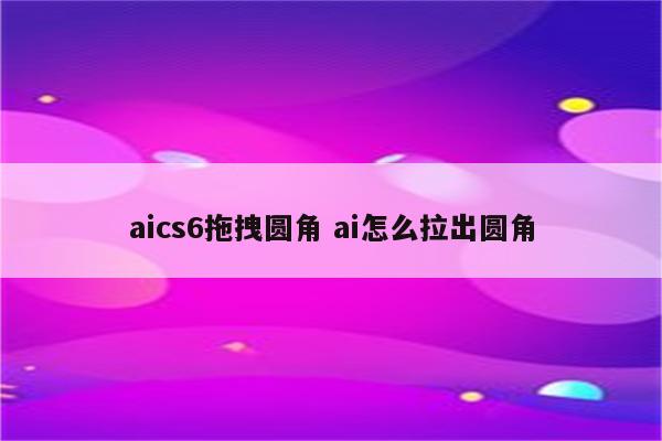 aics6拖拽圆角 ai怎么拉出圆角