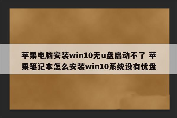 苹果电脑安装win10无u盘启动不了 苹果笔记本怎么安装win10系统没有优盘