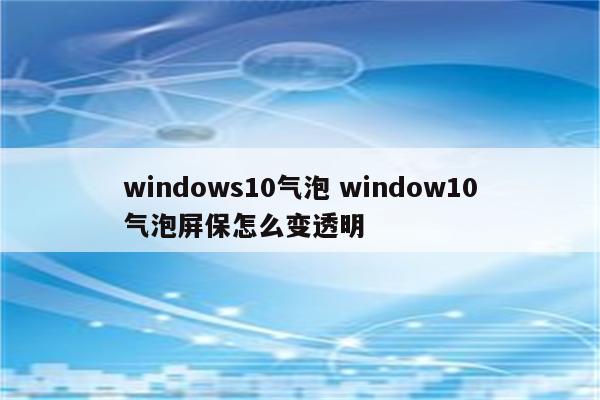 windows10气泡 window10气泡屏保怎么变透明