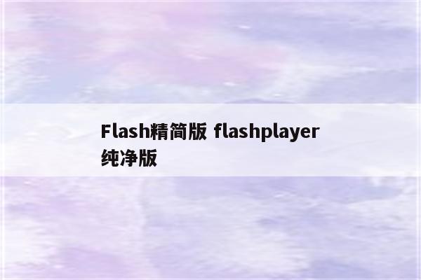 Flash精简版 flashplayer纯净版