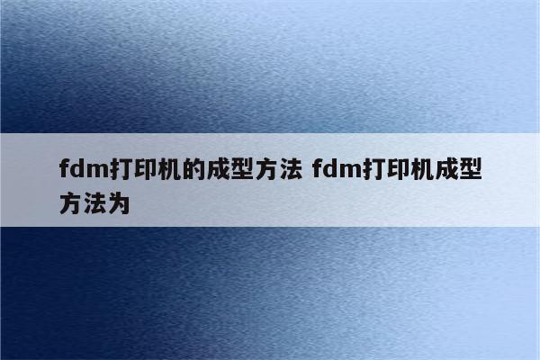 fdm打印机的成型方法 fdm打印机成型方法为