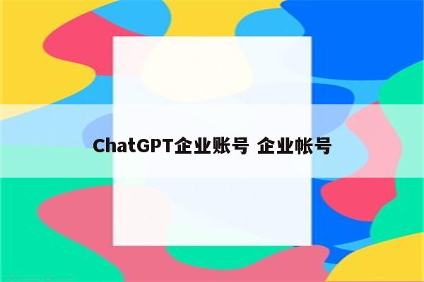 ChatGPT企业账号 企业帐号