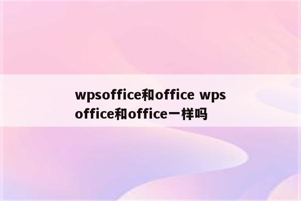 wpsoffice和office wpsoffice和office一样吗