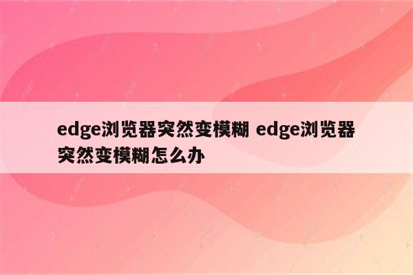 edge浏览器突然变模糊 edge浏览器突然变模糊怎么办