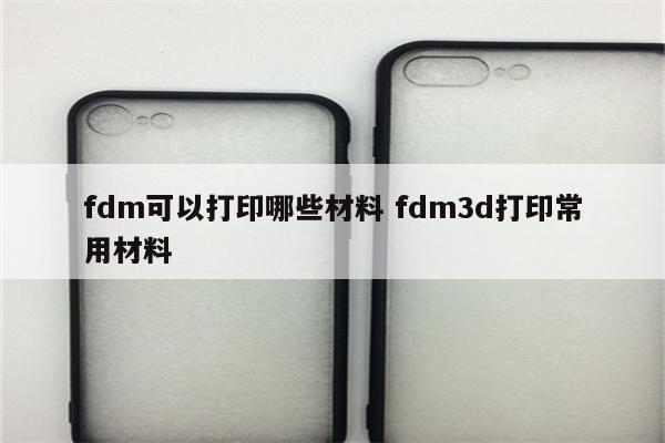 fdm可以打印哪些材料 fdm3d打印常用材料