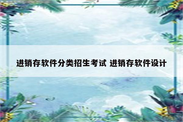 进销存软件分类招生考试 进销存软件设计