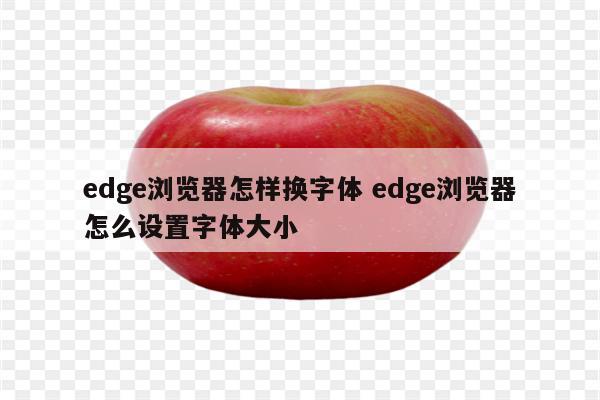 edge浏览器怎样换字体 edge浏览器怎么设置字体大小