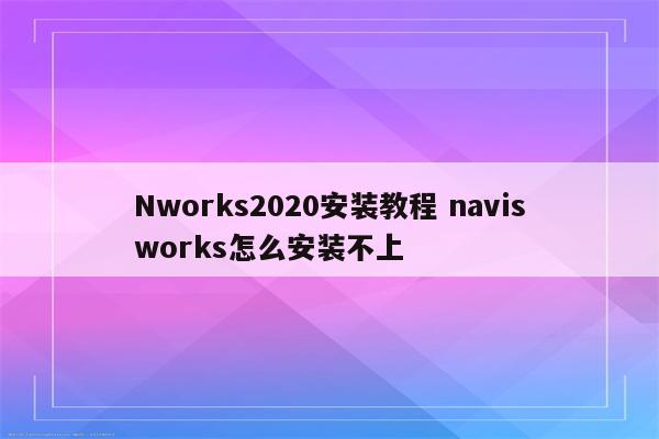 Nworks2020安装教程 navisworks怎么安装不上