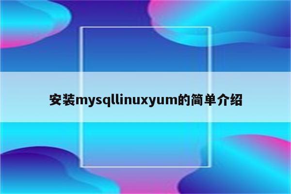 安装mysqllinuxyum的简单介绍