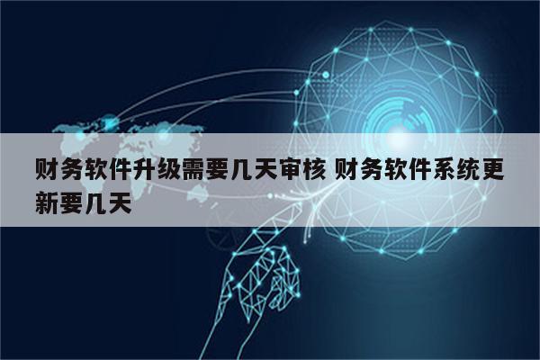 财务软件升级需要几天审核 财务软件系统更新要几天