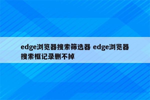 edge浏览器搜索筛选器 edge浏览器搜索框记录删不掉