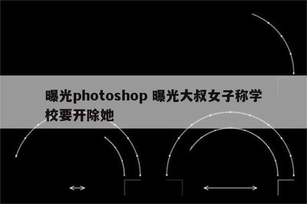 曝光photoshop 曝光大叔女子称学校要开除她