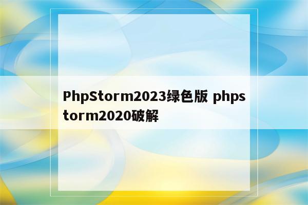 PhpStorm2023绿色版 phpstorm2020破解