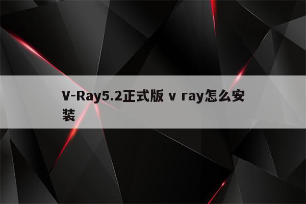 V-Ray5.2正式版 v ray怎么安装