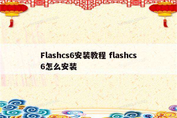 Flashcs6安装教程 flashcs6怎么安装