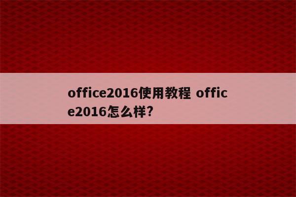 office2016使用教程 office2016怎么样?