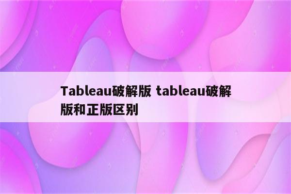 Tableau破解版 tableau破解版和正版区别