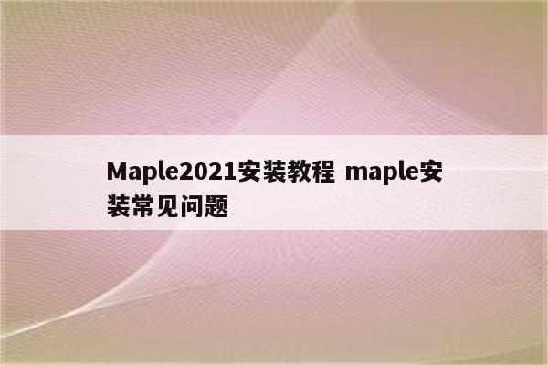 Maple2021安装教程 maple安装常见问题