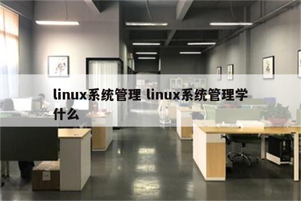 linux系统管理 linux系统管理学什么