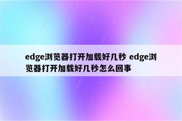 edge浏览器打开加载好几秒 edge浏览器打开加载好几秒怎么回事