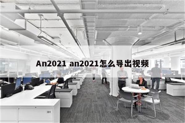 An2021 an2021怎么导出视频